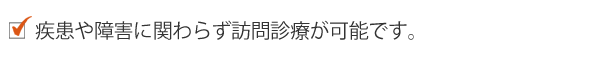 疾患や障害に関わらず訪問診療が可能です。