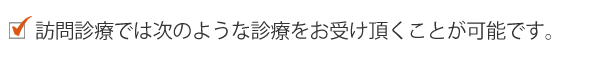 訪問診療では次のような診療をお受け頂くことが可能です。 