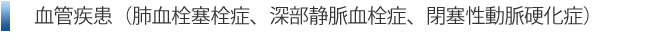 血管疾患（肺血栓塞栓症、深部静脈血栓症、閉塞性動脈硬化症）