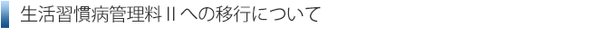 生活習慣病管理料Ⅱへの移行について